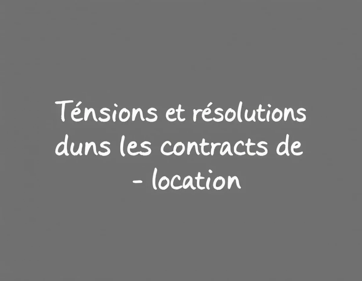Tensions et résolutions dans les contrats de location : guide juridique complet
